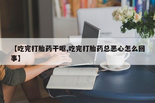 正品打胎药私人微信【吃完打胎药干呕,吃完打胎药总恶心怎么回事】