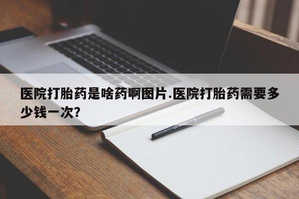 正品打胎药私人微信医院打胎药是啥药啊图片.医院打胎药需要多少钱一次？