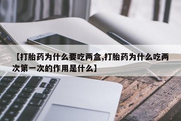 正品打胎药私人微信【打胎药为什么要吃两盒,打胎药为什么吃两次第一次的作用是什么】