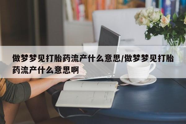 正品打胎药私人微信做梦梦见打胎药流产什么意思/做梦梦见打胎药流产什么意思啊