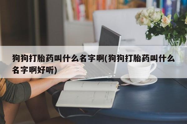 正品打胎药私人微信狗狗打胎药叫什么名字啊(狗狗打胎药叫什么名字啊好听)