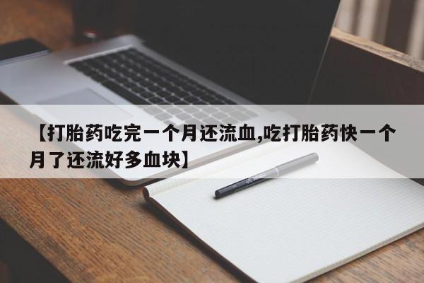 正品打胎药私人微信【打胎药吃完一个月还流血,吃打胎药快一个月了还流好多血块】