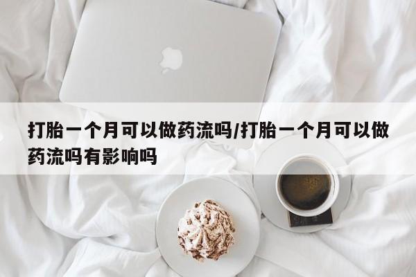 正品打胎药私人微信打胎一个月可以做药流吗/打胎一个月可以做药流吗有影响吗