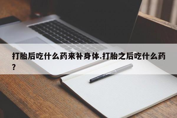 正品打胎药私人微信打胎后吃什么药来补身体.打胎之后吃什么药?