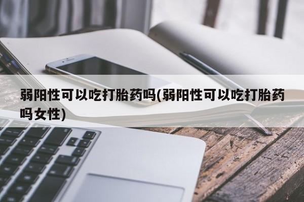 正品打胎药私人微信弱阳性可以吃打胎药吗(弱阳性可以吃打胎药吗女性)