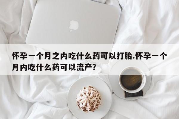 正品打胎药私人微信怀孕一个月之内吃什么药可以打胎.怀孕一个月内吃什么药可以流产?