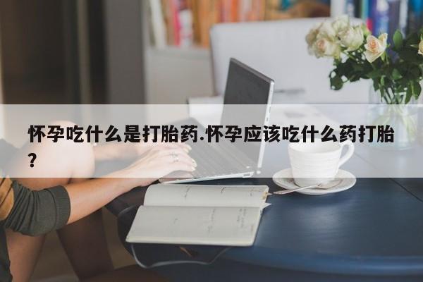 正品打胎药私人微信怀孕吃什么是打胎药.怀孕应该吃什么药打胎?