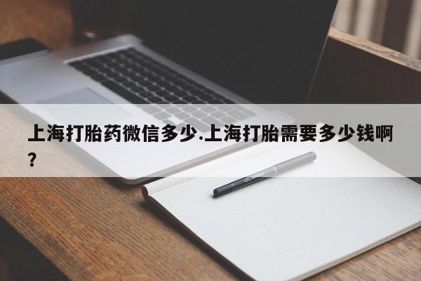 正品打胎药私人微信上海打胎药微信多少.上海打胎需要多少钱啊?