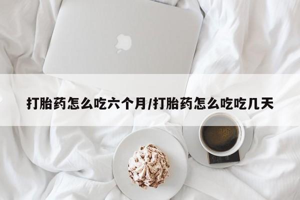 正品打胎药私人微信打胎药怎么吃六个月/打胎药怎么吃吃几天