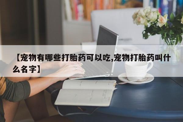 正品打胎药私人微信【宠物有哪些打胎药可以吃,宠物打胎药叫什么名字】