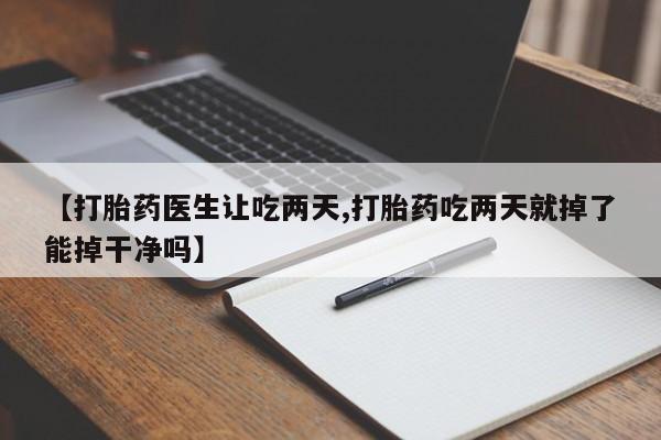 正品打胎药私人微信【打胎药医生让吃两天,打胎药吃两天就掉了能掉干净吗】