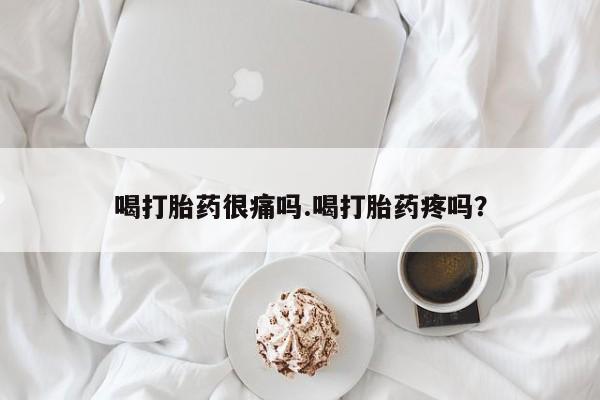 正品打胎药私人微信喝打胎药很痛吗.喝打胎药疼吗?