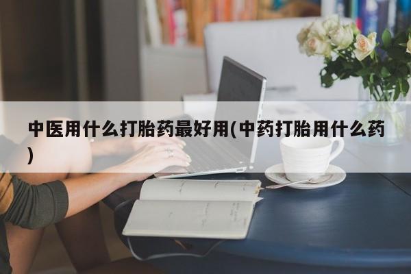 正品打胎药私人微信中医用什么打胎药最好用(中药打胎用什么药)