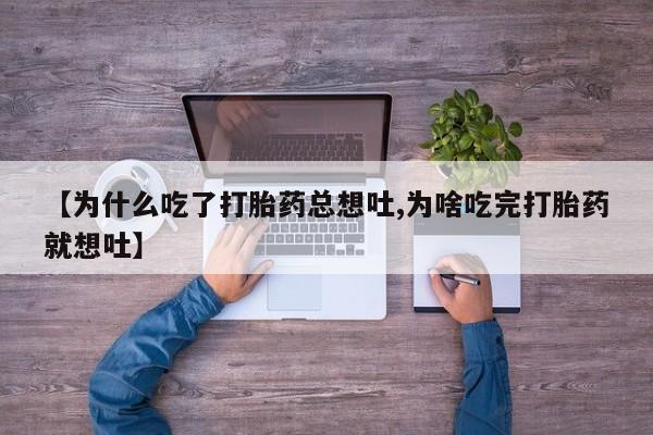 正品打胎药私人微信【为什么吃了打胎药总想吐,为啥吃完打胎药就想吐】