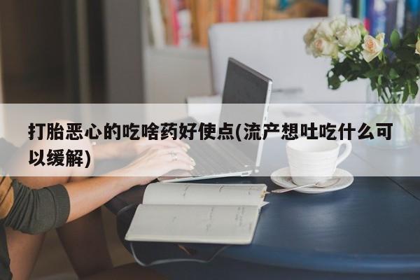 正品打胎药私人微信打胎恶心的吃啥药好使点(流产想吐吃什么可以缓解)