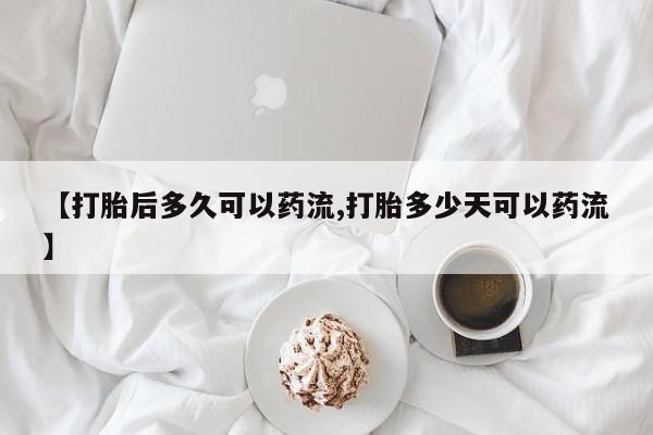 正品打胎药私人微信【打胎后多久可以药流,打胎多少天可以药流】