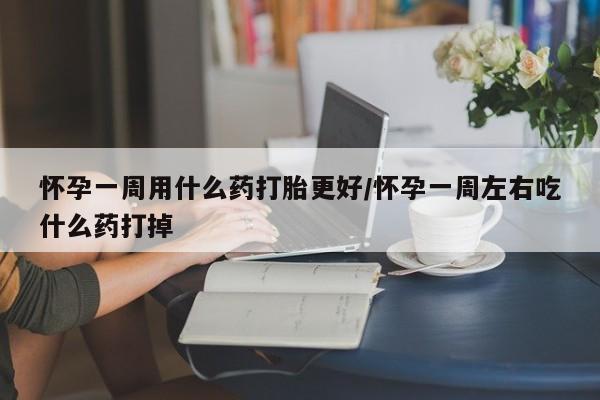 正品打胎药私人微信怀孕一周用什么药打胎更好/怀孕一周左右吃什么药打掉