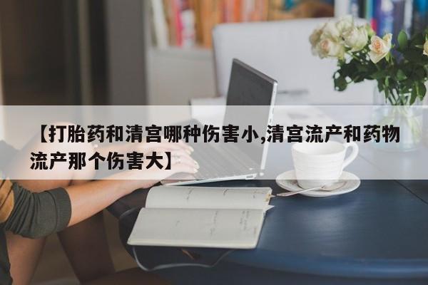 正品打胎药私人微信【打胎药和清宫哪种伤害小,清宫流产和药物流产那个伤害大】