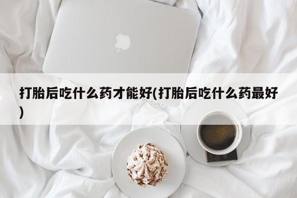 正品打胎药私人微信打胎后吃什么药才能好(打胎后吃什么药最好)