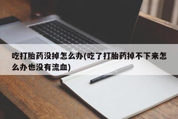 正品打胎药私人微信吃打胎药没掉怎么办(吃了打胎药掉不下来怎么办也没有流血)