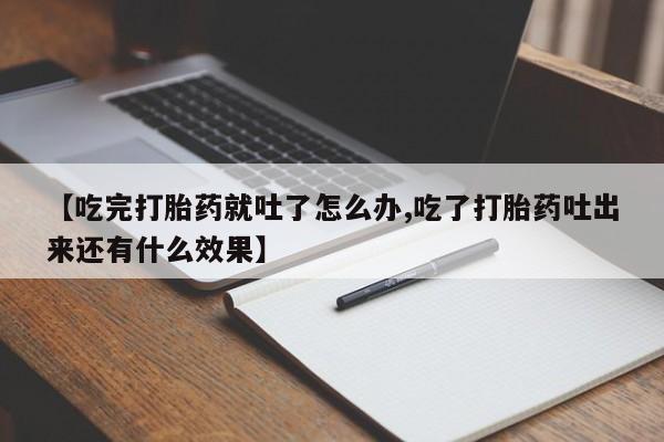 正品打胎药私人微信【吃完打胎药就吐了怎么办,吃了打胎药吐出来还有什么效果】