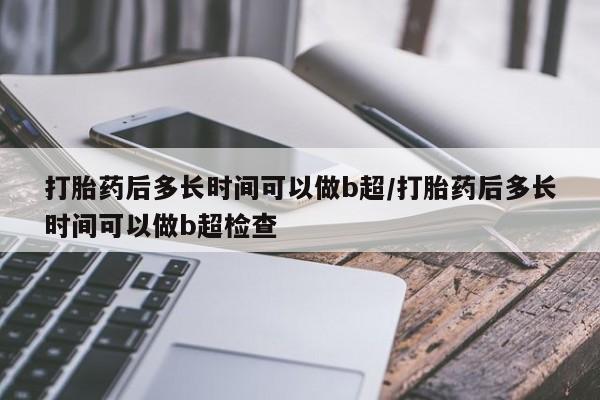 正品打胎药私人微信打胎药后多长时间可以做b超/打胎药后多长时间可以做b超检查